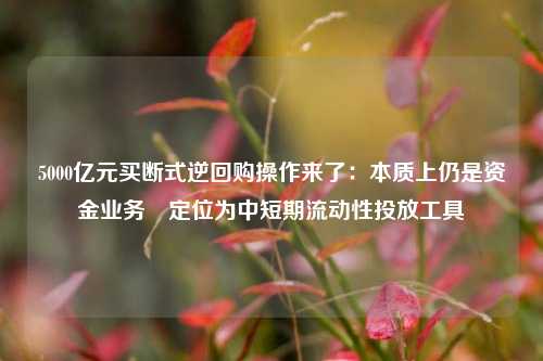 5000亿元买断式逆回购操作来了：本质上仍是资金业务 定位为中短期流动性投放工具