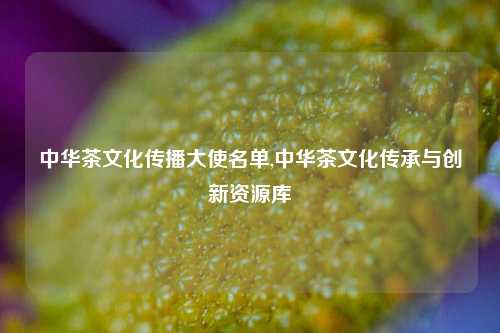 中华茶文化传播大使名单,中华茶文化传承与创新资源库