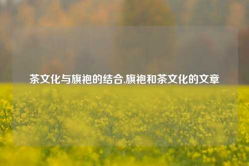 茶文化与旗袍的结合,旗袍和茶文化的文章