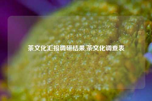 茶文化汇报调研结果,茶文化调查表