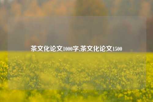 茶文化论文1000字,茶文化论文1500