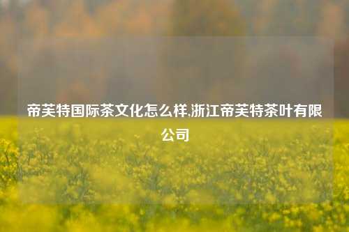 帝芙特国际茶文化怎么样,浙江帝芙特茶叶有限公司