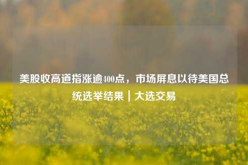 美股收高道指涨逾400点，市场屏息以待美国总统选举结果｜大选交易