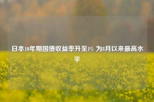 日本10年期国债收益率升至1% 为8月以来最高水平