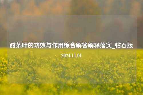 甜茶叶的功效与作用综合解答解释落实_钻石版2024.11.01