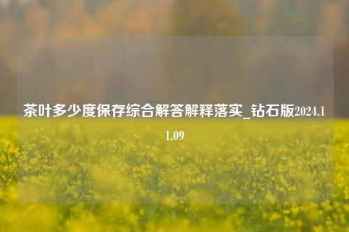 茶叶多少度保存综合解答解释落实_钻石版2024.11.09