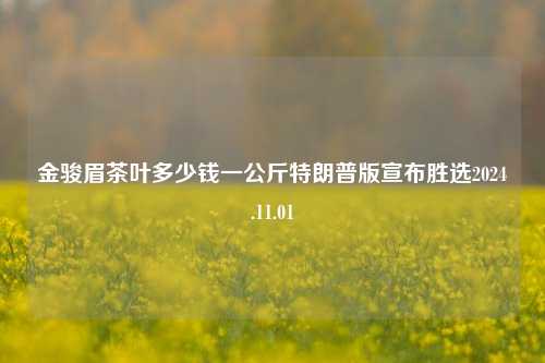 金骏眉茶叶多少钱一公斤特朗普版宣布胜选2024.11.01