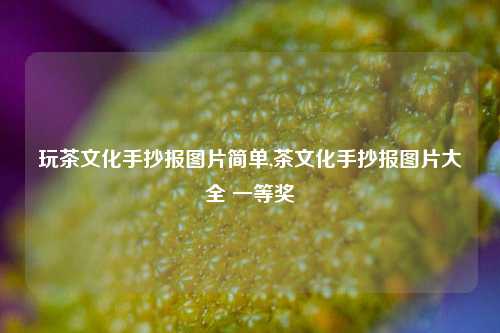 玩茶文化手抄报图片简单,茶文化手抄报图片大全 一等奖