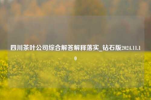 四川茶叶公司综合解答解释落实_钻石版2024.11.10