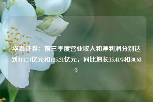 华泰证券：前三季度营业收入和净利润分别达到314.24亿元和125.21亿元，同比增长15.41%和30.63%