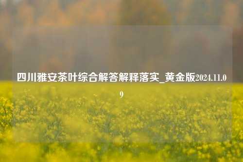 四川雅安茶叶综合解答解释落实_黄金版2024.11.09