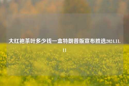 大红袍茶叶多少钱一盒特朗普版宣布胜选2024.11.11