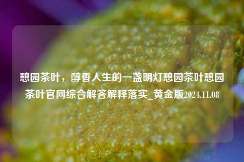 憩园茶叶，醇香人生的一盏明灯憩园茶叶憩园茶叶官网综合解答解释落实_黄金版2024.11.08