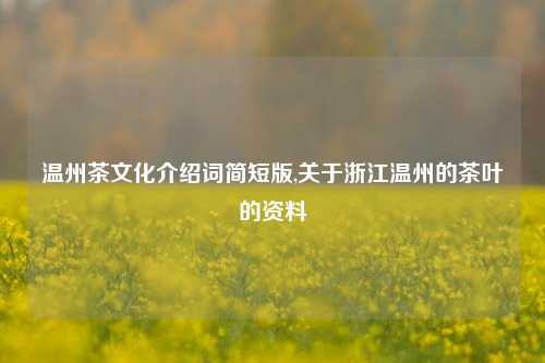 温州茶文化介绍词简短版,关于浙江温州的茶叶的资料