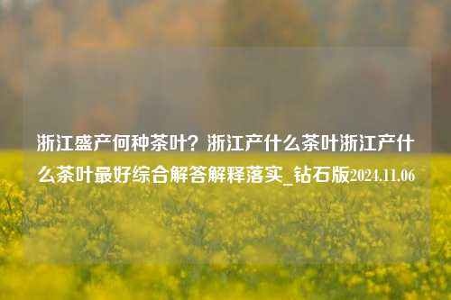 浙江盛产何种茶叶？浙江产什么茶叶浙江产什么茶叶最好综合解答解释落实_钻石版2024.11.06