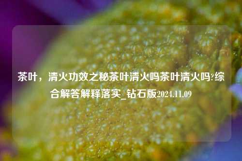 茶叶，清火功效之秘茶叶清火吗茶叶清火吗?综合解答解释落实_钻石版2024.11.09