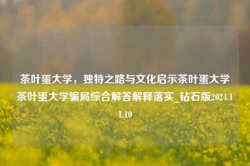 茶叶蛋大学，独特之路与文化启示茶叶蛋大学茶叶蛋大学骗局综合解答解释落实_钻石版2024.11.10