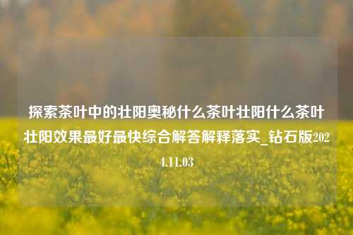 探索茶叶中的壮阳奥秘什么茶叶壮阳什么茶叶壮阳效果最好最快综合解答解释落实_钻石版2024.11.03