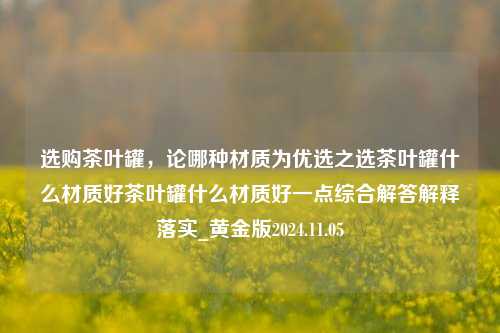 选购茶叶罐，论哪种材质为优选之选茶叶罐什么材质好茶叶罐什么材质好一点综合解答解释落实_黄金版2024.11.05