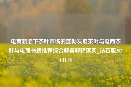 电商新潮下茶叶市场的蓬勃发展茶叶与电商茶叶与电商书籍推荐综合解答解释落实_钻石版2024.11.08