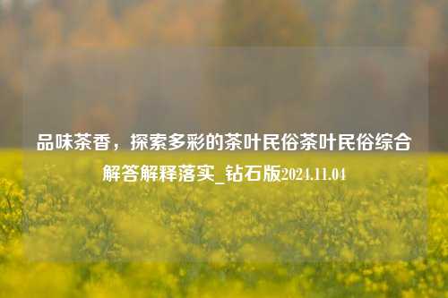 品味茶香，探索多彩的茶叶民俗茶叶民俗综合解答解释落实_钻石版2024.11.04