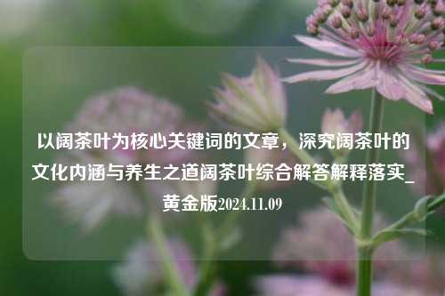 以阔茶叶为核心关键词的文章，深究阔茶叶的文化内涵与养生之道阔茶叶综合解答解释落实_黄金版2024.11.09