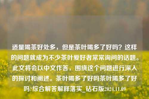 适量喝茶好处多，但是茶叶喝多了好吗？这样的问题就成为不少茶叶爱好者常常询问的话题。此文将会以中文作答，围绕这个问题进行深入的探讨和阐述。茶叶喝多了好吗茶叶喝多了好吗?综合解答解释落实_钻石版2024.11.09