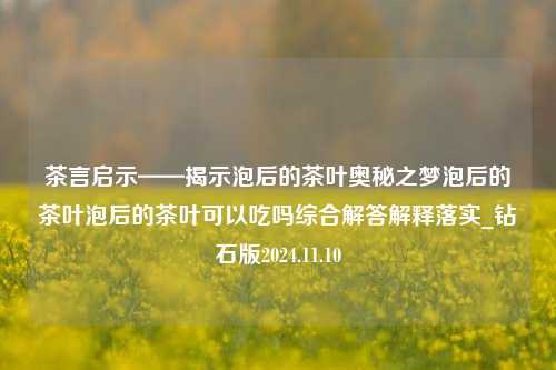 茶言启示——揭示泡后的茶叶奥秘之梦泡后的茶叶泡后的茶叶可以吃吗综合解答解释落实_钻石版2024.11.10