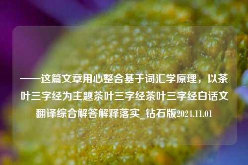 ——这篇文章用心整合基于词汇学原理，以茶叶三字经为主题茶叶三字经茶叶三字经白话文翻译综合解答解释落实_钻石版2024.11.01