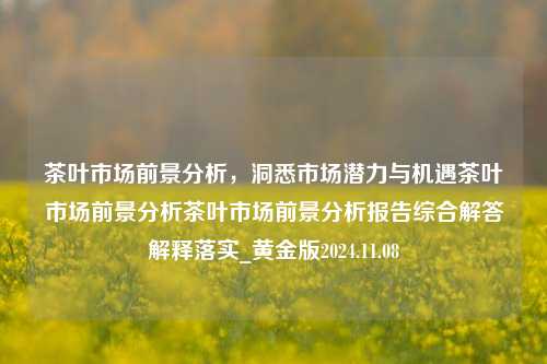 茶叶市场前景分析，洞悉市场潜力与机遇茶叶市场前景分析茶叶市场前景分析报告综合解答解释落实_黄金版2024.11.08