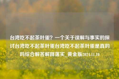 台湾吃不起茶叶蛋？一个关于误解与事实的探讨台湾吃不起茶叶蛋台湾吃不起茶叶蛋是真的吗综合解答解释落实_黄金版2024.11.10