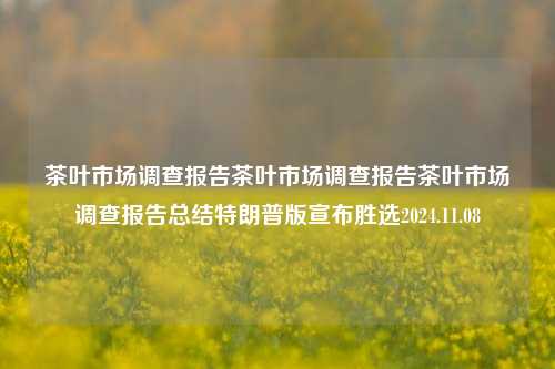 茶叶市场调查报告茶叶市场调查报告茶叶市场调查报告总结特朗普版宣布胜选2024.11.08