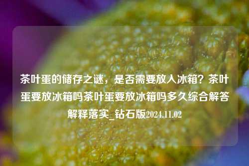 茶叶蛋的储存之谜，是否需要放入冰箱？茶叶蛋要放冰箱吗茶叶蛋要放冰箱吗多久综合解答解释落实_钻石版2024.11.02