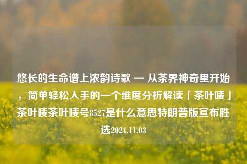 悠长的生命谱上浓韵诗歌 — 从茶界神奇里开始，简单轻松入手的一个维度分析解读「茶叶唛」茶叶唛茶叶唛号8527是什么意思特朗普版宣布胜选2024.11.03