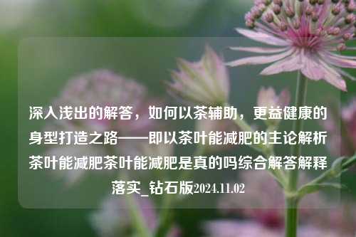 深入浅出的解答，如何以茶辅助，更益健康的身型打造之路——即以茶叶能减肥的主论解析茶叶能减肥茶叶能减肥是真的吗综合解答解释落实_钻石版2024.11.02