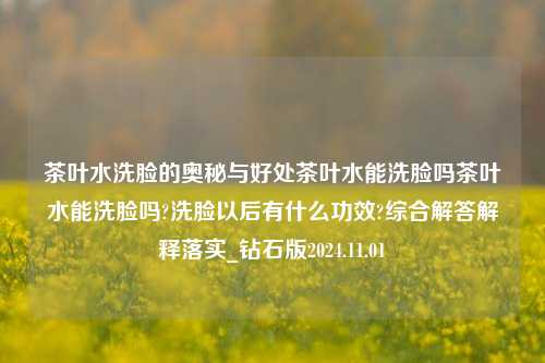 茶叶水洗脸的奥秘与好处茶叶水能洗脸吗茶叶水能洗脸吗?洗脸以后有什么功效?综合解答解释落实_钻石版2024.11.01