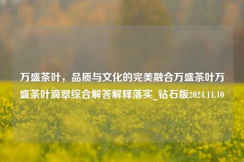 万盛茶叶，品质与文化的完美融合万盛茶叶万盛茶叶滴翠综合解答解释落实_钻石版2024.11.10