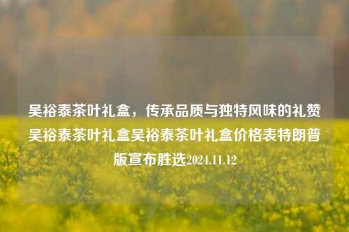 吴裕泰茶叶礼盒，传承品质与独特风味的礼赞吴裕泰茶叶礼盒吴裕泰茶叶礼盒价格表特朗普版宣布胜选2024.11.12