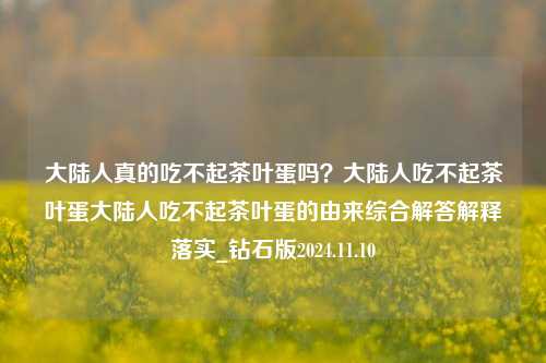 大陆人真的吃不起茶叶蛋吗？大陆人吃不起茶叶蛋大陆人吃不起茶叶蛋的由来综合解答解释落实_钻石版2024.11.10