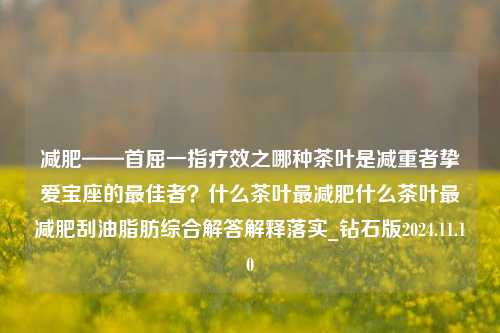 减肥——首屈一指疗效之哪种茶叶是减重者挚爱宝座的最佳者？什么茶叶最减肥什么茶叶最减肥刮油脂肪综合解答解释落实_钻石版2024.11.10