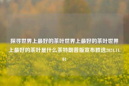 探寻世界上最好的茶叶世界上最好的茶叶世界上最好的茶叶是什么茶特朗普版宣布胜选2024.11.01