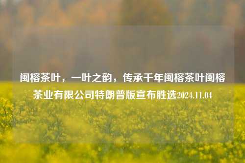 闽榕茶叶，一叶之韵，传承千年闽榕茶叶闽榕茶业有限公司特朗普版宣布胜选2024.11.04