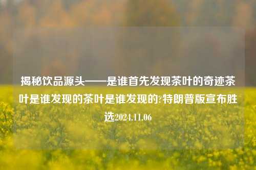 揭秘饮品源头——是谁首先发现茶叶的奇迹茶叶是谁发现的茶叶是谁发现的?特朗普版宣布胜选2024.11.06