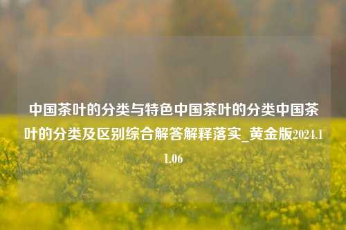 中国茶叶的分类与特色中国茶叶的分类中国茶叶的分类及区别综合解答解释落实_黄金版2024.11.06