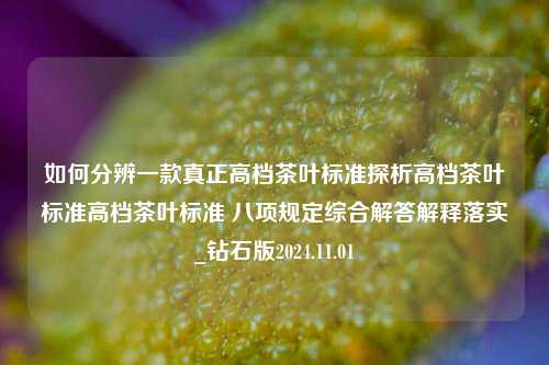 如何分辨一款真正高档茶叶标准探析高档茶叶标准高档茶叶标准 八项规定综合解答解释落实_钻石版2024.11.01