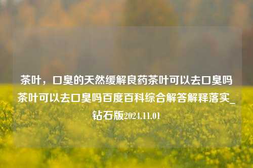 茶叶，口臭的天然缓解良药茶叶可以去口臭吗茶叶可以去口臭吗百度百科综合解答解释落实_钻石版2024.11.01