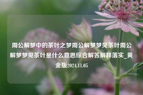 周公解梦中的茶叶之梦周公解梦梦见茶叶周公解梦梦见茶叶是什么意思综合解答解释落实_黄金版2024.11.05