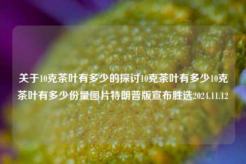 关于10克茶叶有多少的探讨10克茶叶有多少10克茶叶有多少份量图片特朗普版宣布胜选2024.11.12