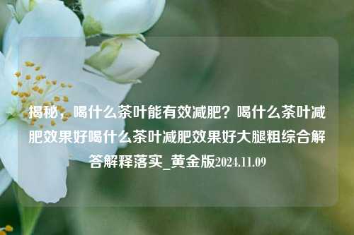 揭秘，喝什么茶叶能有效减肥？喝什么茶叶减肥效果好喝什么茶叶减肥效果好大腿粗综合解答解释落实_黄金版2024.11.09