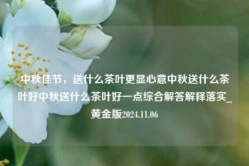 中秋佳节，送什么茶叶更显心意中秋送什么茶叶好中秋送什么茶叶好一点综合解答解释落实_黄金版2024.11.06